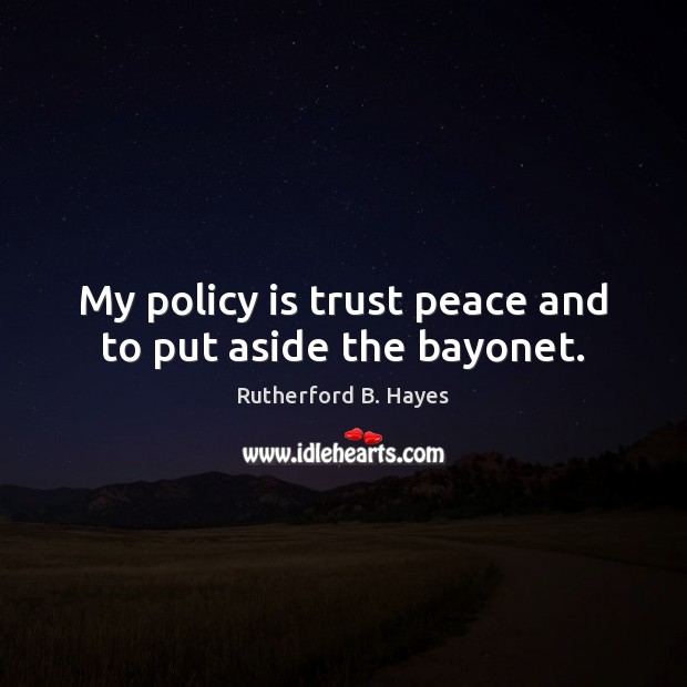My policy is trust peace and to put aside the bayonet. Rutherford B. Hayes Picture Quote