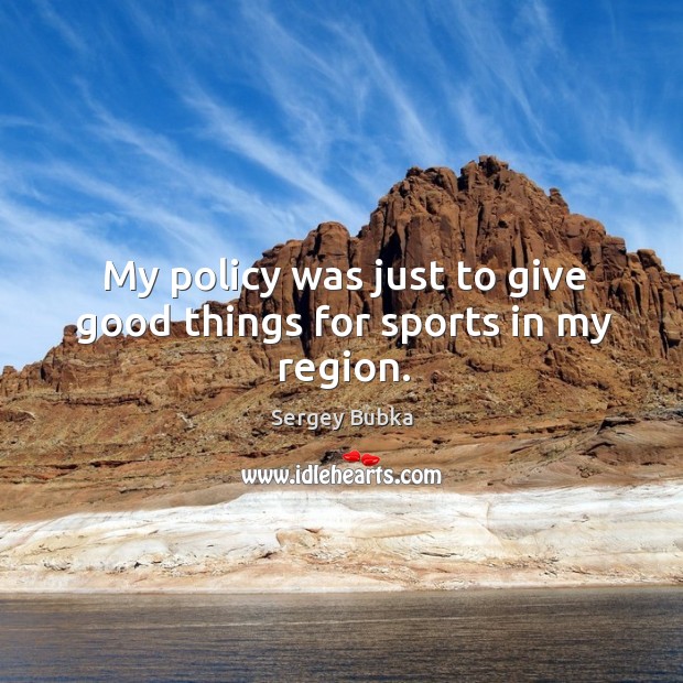 My policy was just to give good things for sports in my region. Sergey Bubka Picture Quote
