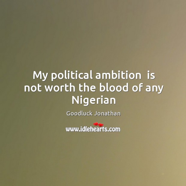 My political ambition  is not worth the blood of any Nigerian Goodluck Jonathan Picture Quote