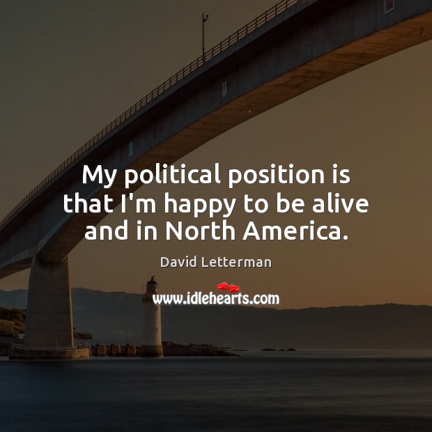 My political position is that I’m happy to be alive and in North America. David Letterman Picture Quote