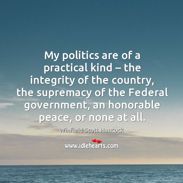 My politics are of a practical kind – the integrity of the country, the supremacy of Winfield Scott Hancock Picture Quote