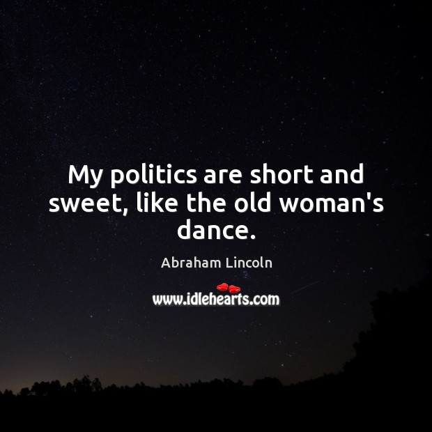 My politics are short and sweet, like the old woman’s dance. Abraham Lincoln Picture Quote