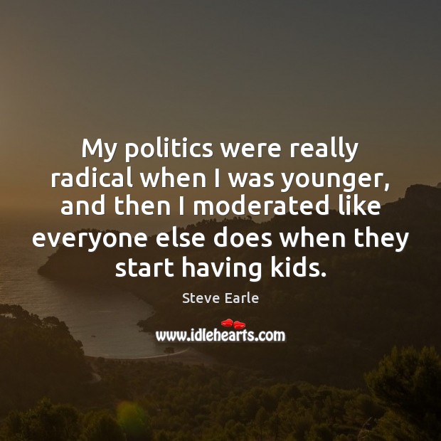 My politics were really radical when I was younger, and then I Image
