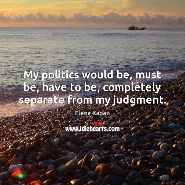 My politics would be, must be, have to be, completely separate from my judgment. Elena Kagan Picture Quote