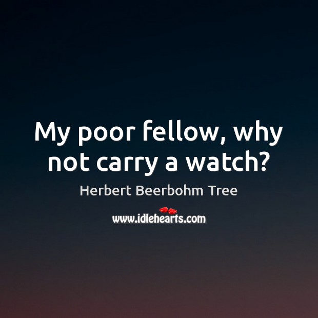 My poor fellow, why not carry a watch? Herbert Beerbohm Tree Picture Quote