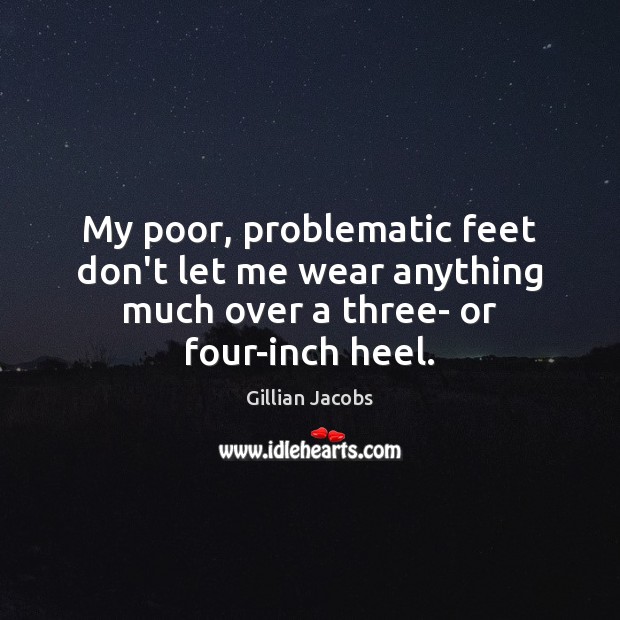 My poor, problematic feet don’t let me wear anything much over a three- or four-inch heel. Image