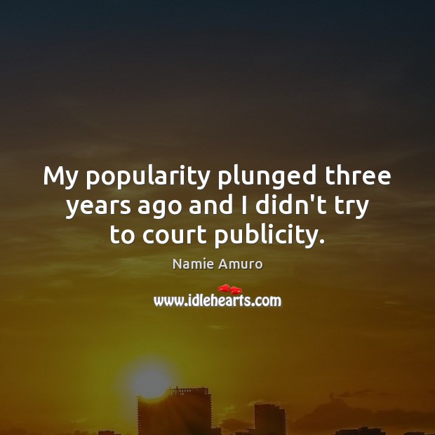 My popularity plunged three years ago and I didn’t try to court publicity. Namie Amuro Picture Quote