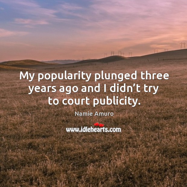 My popularity plunged three years ago and I didn’t try to court publicity. Image