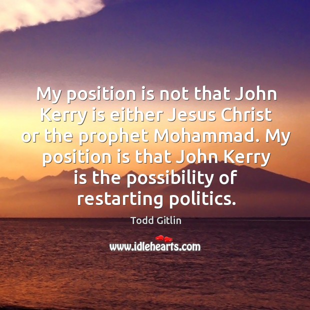 My position is not that john kerry is either jesus christ or the prophet mohammad. Todd Gitlin Picture Quote