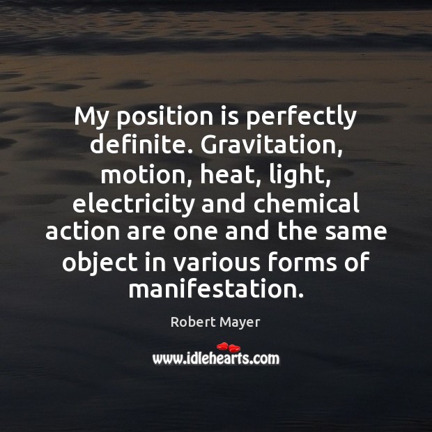 My position is perfectly definite. Gravitation, motion, heat, light, electricity and chemical Robert Mayer Picture Quote
