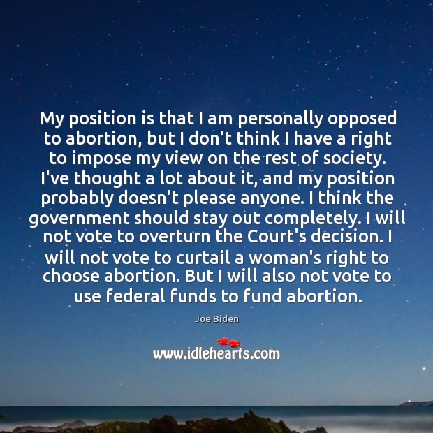 My position is that I am personally opposed to abortion, but I Joe Biden Picture Quote