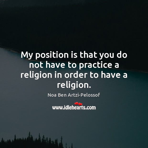 My position is that you do not have to practice a religion in order to have a religion. Noa Ben Artzi-Pelossof Picture Quote