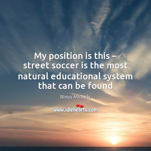 My position is this – street soccer is the most natural educational system Rinus Michels Picture Quote