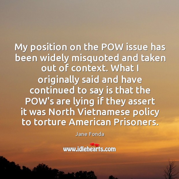 My position on the POW issue has been widely misquoted and taken Jane Fonda Picture Quote