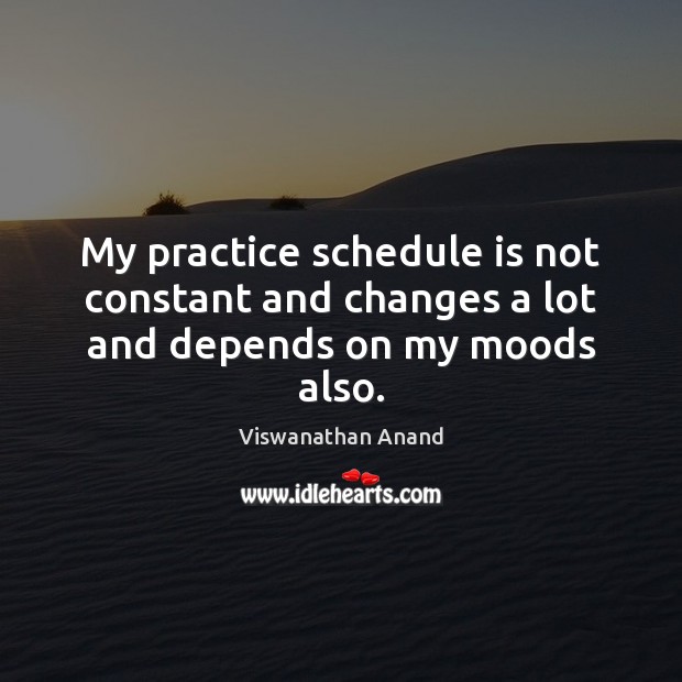 My practice schedule is not constant and changes a lot and depends on my moods also. Viswanathan Anand Picture Quote