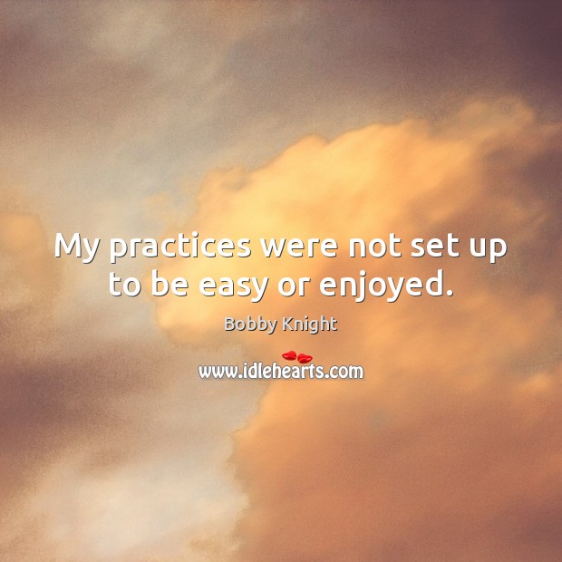 My practices were not set up to be easy or enjoyed. Bobby Knight Picture Quote