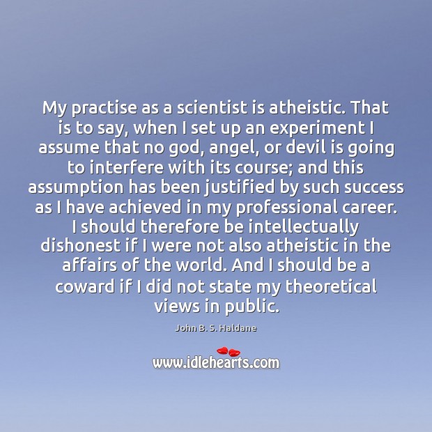 My practise as a scientist is atheistic. That is to say, when John B. S. Haldane Picture Quote