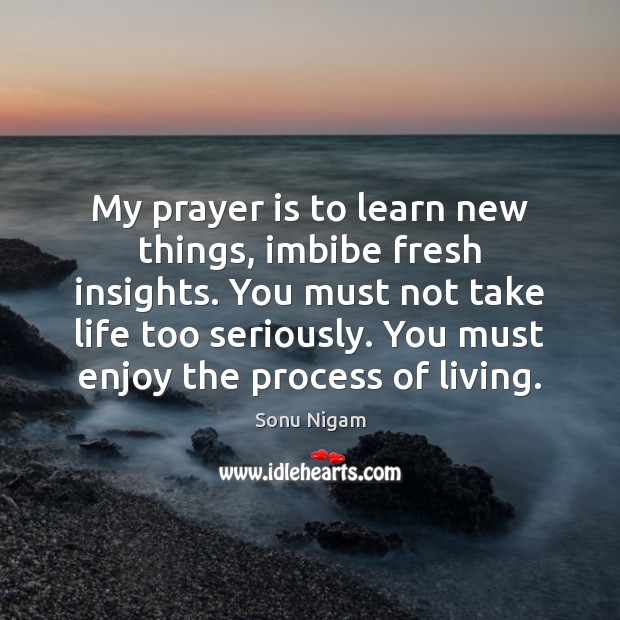 My prayer is to learn new things, imbibe fresh insights. You must Sonu Nigam Picture Quote
