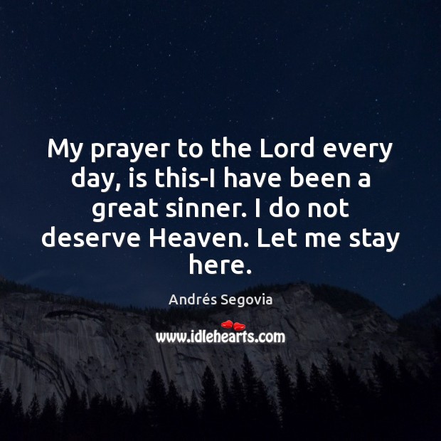 My prayer to the Lord every day, is this-I have been a Andrés Segovia Picture Quote