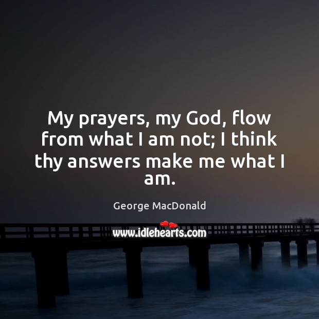 My prayers, my God, flow from what I am not; I think thy answers make me what I am. George MacDonald Picture Quote