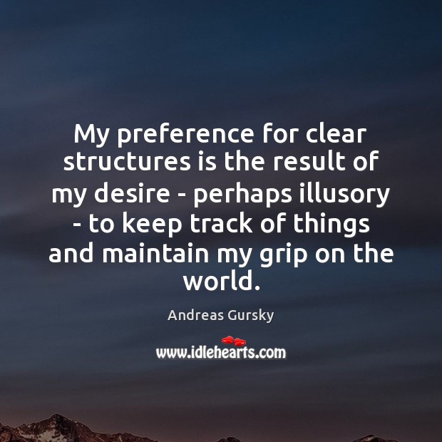 My preference for clear structures is the result of my desire – Andreas Gursky Picture Quote