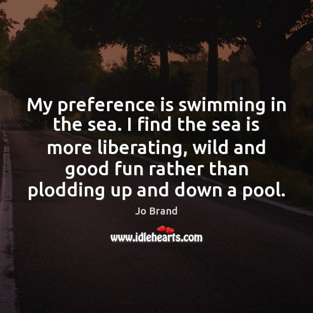 My preference is swimming in the sea. I find the sea is Jo Brand Picture Quote