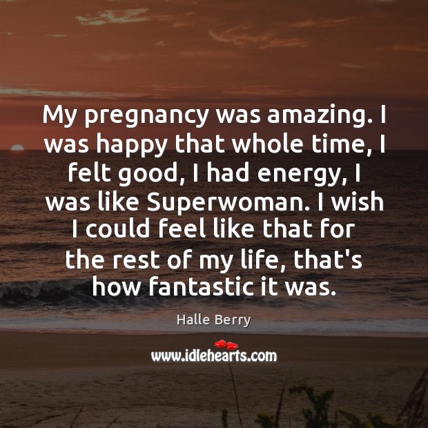 My pregnancy was amazing. I was happy that whole time, I felt Halle Berry Picture Quote