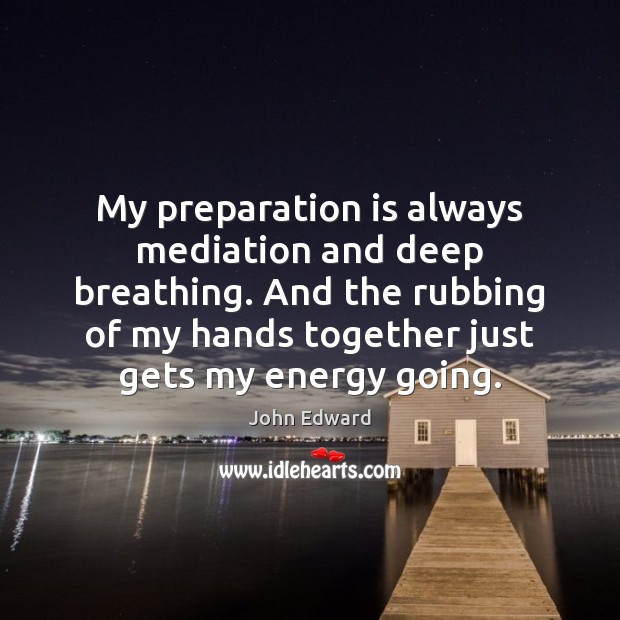 My preparation is always mediation and deep breathing. And the rubbing of 