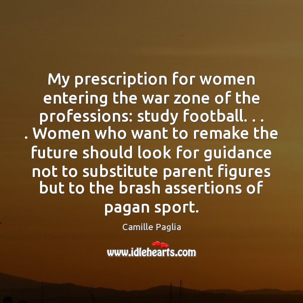 My prescription for women entering the war zone of the professions: study Camille Paglia Picture Quote