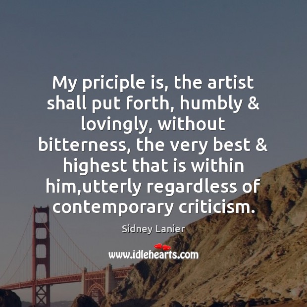 My priciple is, the artist shall put forth, humbly & lovingly, without bitterness, Sidney Lanier Picture Quote