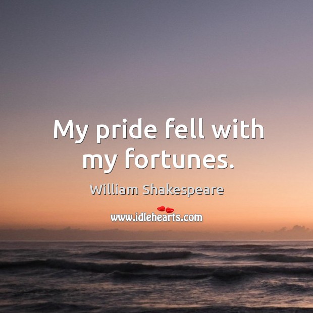 My pride fell with my fortunes. William Shakespeare Picture Quote