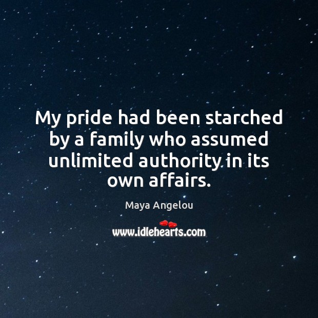 My pride had been starched by a family who assumed unlimited authority in its own affairs. Maya Angelou Picture Quote