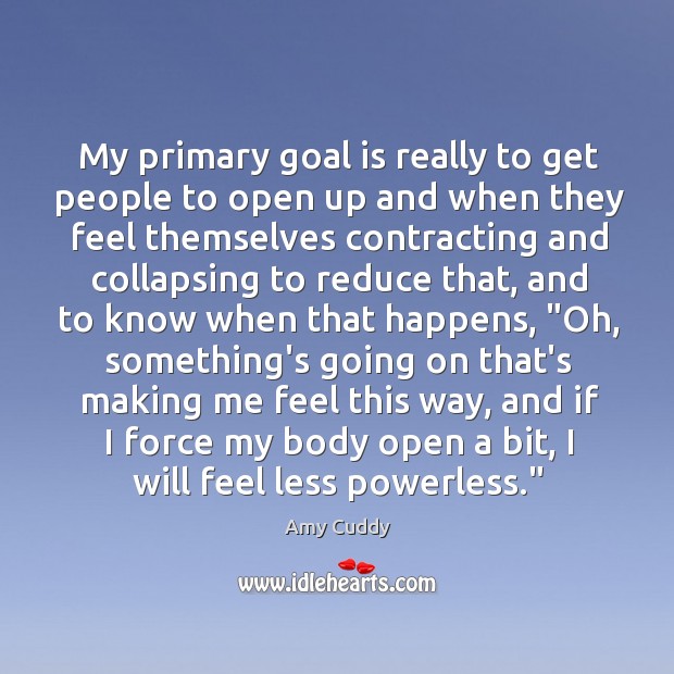 My primary goal is really to get people to open up and Amy Cuddy Picture Quote