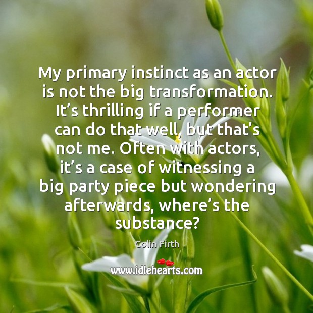 My primary instinct as an actor is not the big transformation. Colin Firth Picture Quote