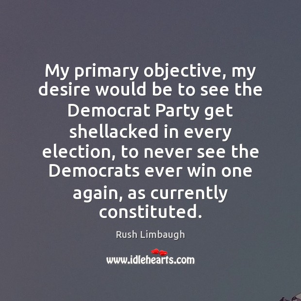 My primary objective, my desire would be to see the Democrat Party Rush Limbaugh Picture Quote