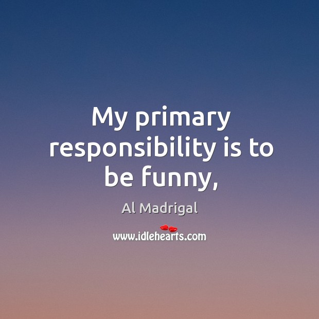 My primary responsibility is to be funny, Responsibility Quotes Image