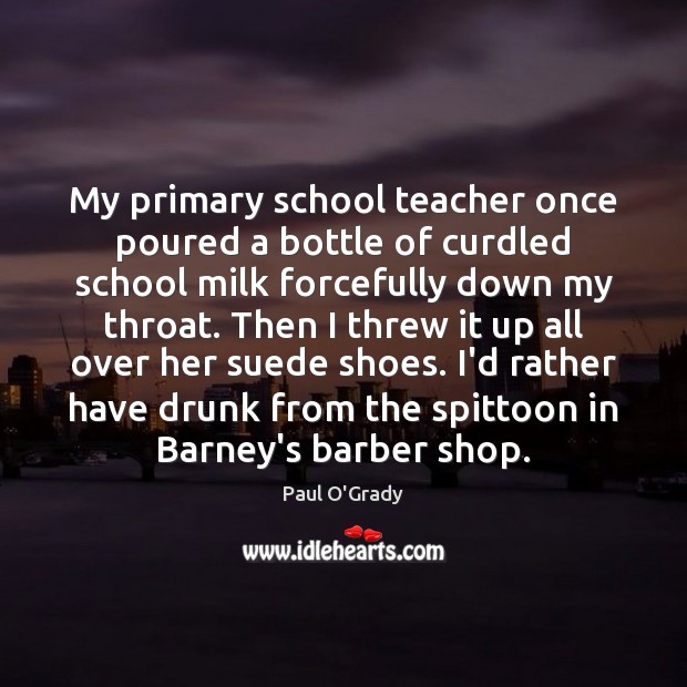 My primary school teacher once poured a bottle of curdled school milk Paul O’Grady Picture Quote