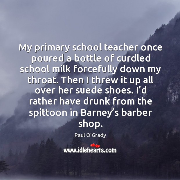 My primary school teacher once poured a bottle of curdled school milk forcefully down my throat. 