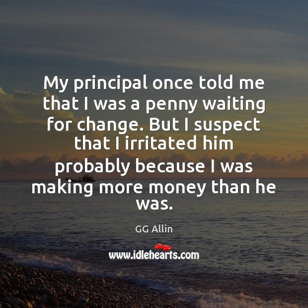 My principal once told me that I was a penny waiting for 