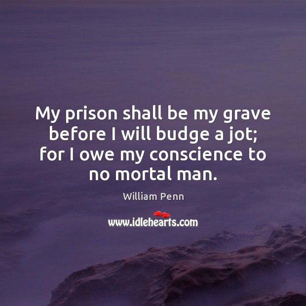 My prison shall be my grave before I will budge a jot; William Penn Picture Quote