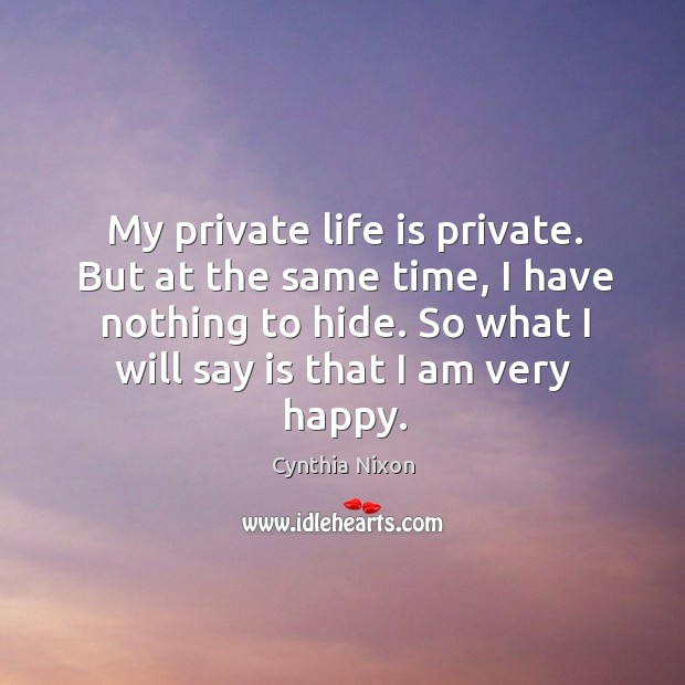 My private life is private. But at the same time, I have nothing to hide. Cynthia Nixon Picture Quote