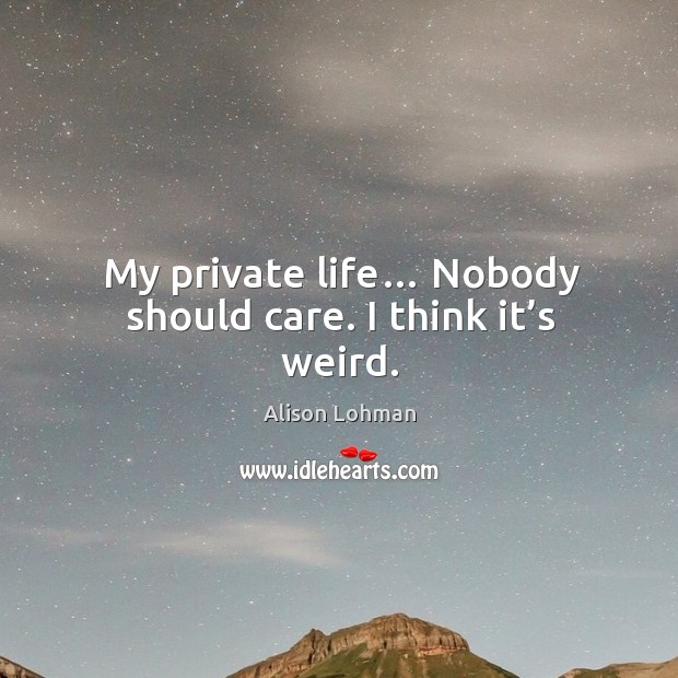 My private life… nobody should care. I think it’s weird. Alison Lohman Picture Quote
