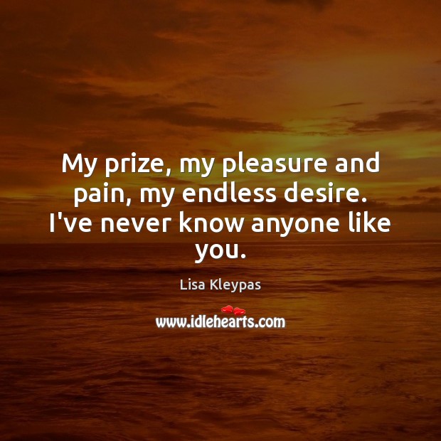 My prize, my pleasure and pain, my endless desire. I’ve never know anyone like you. Lisa Kleypas Picture Quote
