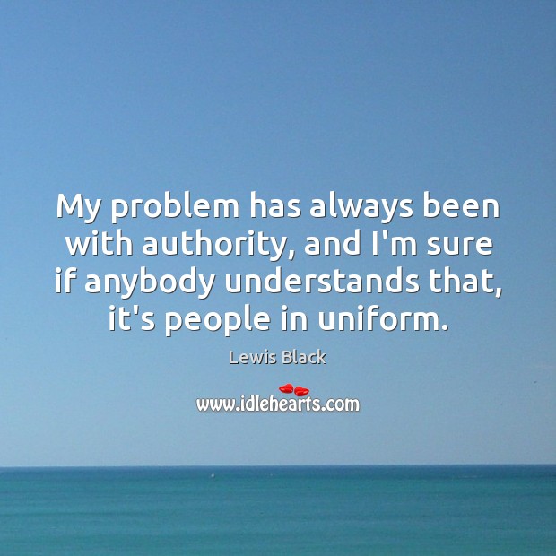 My problem has always been with authority, and I’m sure if anybody Lewis Black Picture Quote