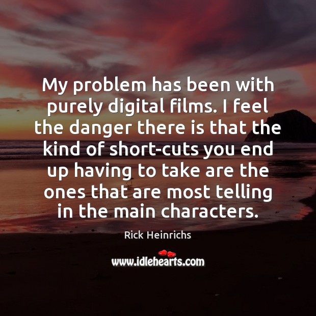 My problem has been with purely digital films. I feel the danger Rick Heinrichs Picture Quote
