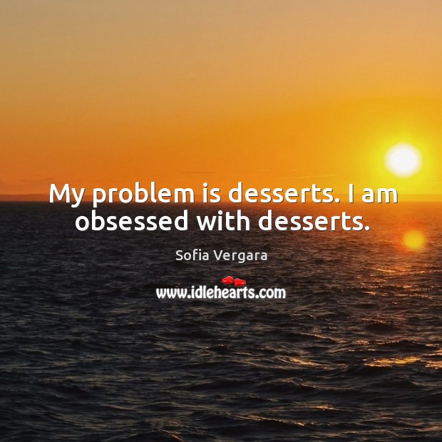 My problem is desserts. I am obsessed with desserts. Sofia Vergara Picture Quote