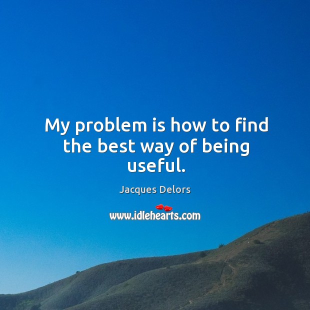 My problem is how to find the best way of being useful. Jacques Delors Picture Quote