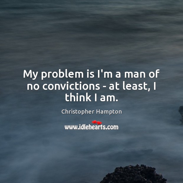 My problem is I’m a man of no convictions – at least, I think I am. Image