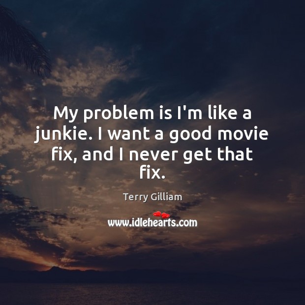My problem is I’m like a junkie. I want a good movie fix, and I never get that fix. Terry Gilliam Picture Quote