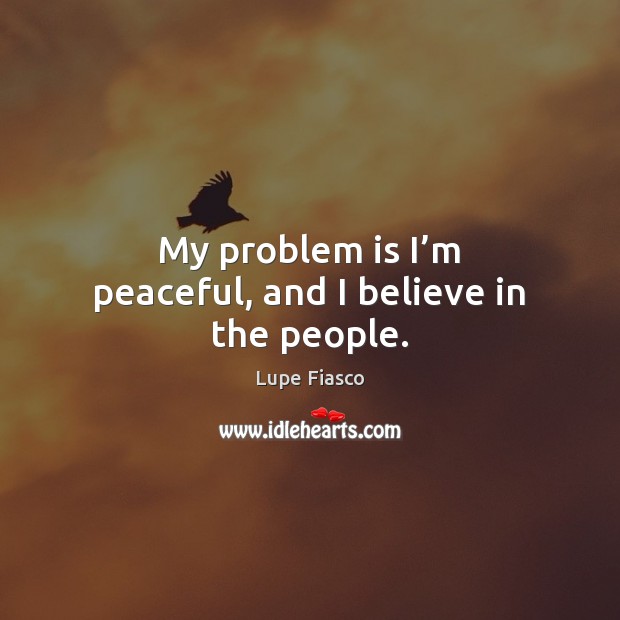 My problem is I’m peaceful, and I believe in the people. Lupe Fiasco Picture Quote